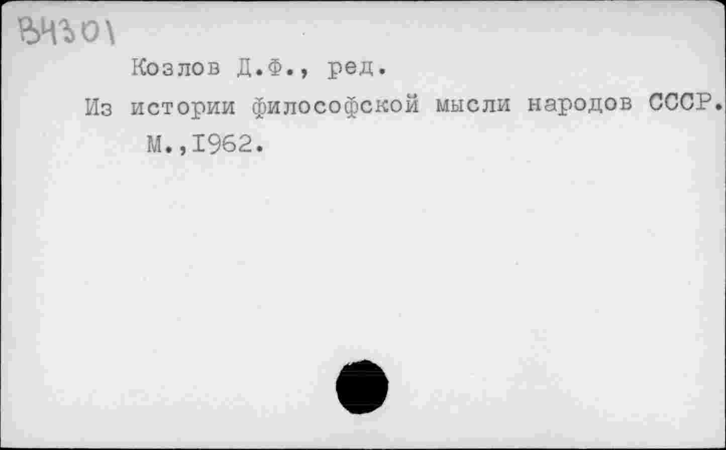 ﻿,ьчго\
Козлов Д.Ф., ред.
Из истории философской мысли народов СССР. м.,1962.